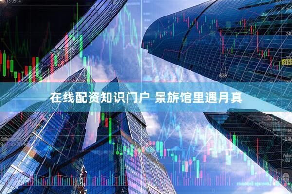 在线配资知识门户 景旂馆里遇月真