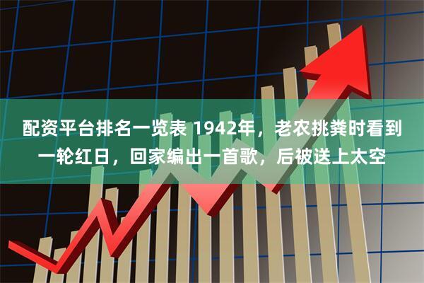 配资平台排名一览表 1942年，老农挑粪时看到一轮红日，回家编出一首歌，后被送上太空