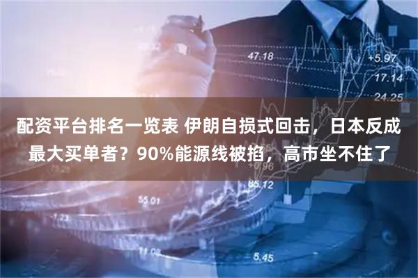 配资平台排名一览表 伊朗自损式回击，日本反成最大买单者？90%能源线被掐，高市坐不住了