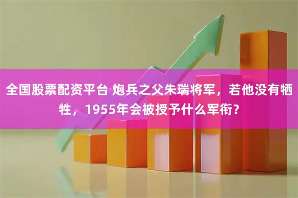 全国股票配资平台 炮兵之父朱瑞将军，若他没有牺牲，1955年会被授予什么军衔？