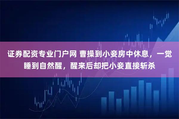 证券配资专业门户网 曹操到小妾房中休息，一觉睡到自然醒，醒来后却把小妾直接斩杀