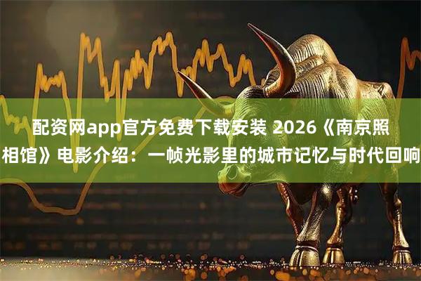 配资网app官方免费下载安装 2026《南京照相馆》电影介绍：一帧光影里的城市记忆与时代回响