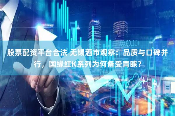 股票配资平台合法 无锡酒市观察：品质与口碑并行，国缘红K系列为何备受青睐？