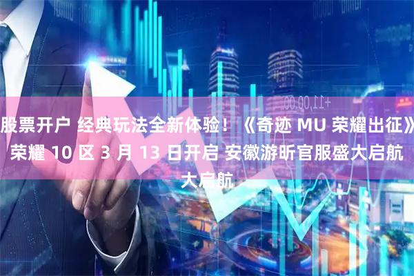 股票开户 经典玩法全新体验！《奇迹 MU 荣耀出征》荣耀 10 区 3 月 13 日开启 安徽游昕官服盛大启航