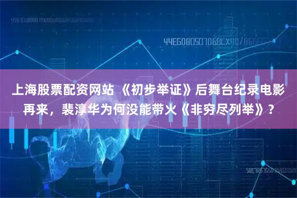 上海股票配资网站 《初步举证》后舞台纪录电影再来，裴淳华为何没能带火《非穷尽列举》？