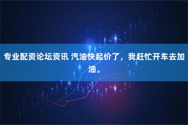 专业配资论坛资讯 汽油快起价了，我赶忙开车去加油。