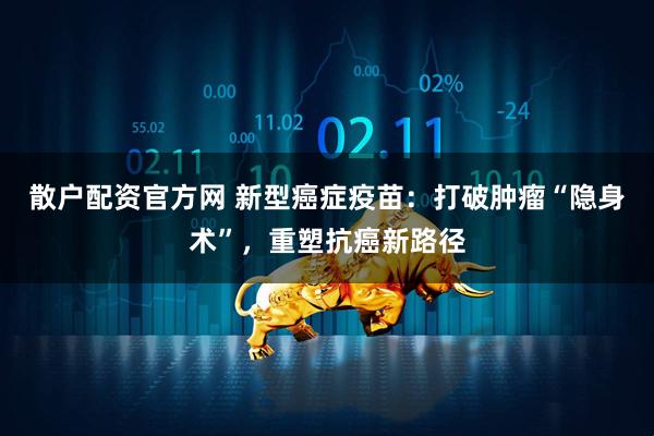 散户配资官方网 新型癌症疫苗：打破肿瘤“隐身术”，重塑抗癌新路径