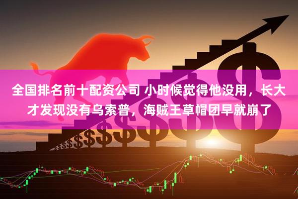 全国排名前十配资公司 小时候觉得他没用，长大才发现没有乌索普，海贼王草帽团早就崩了