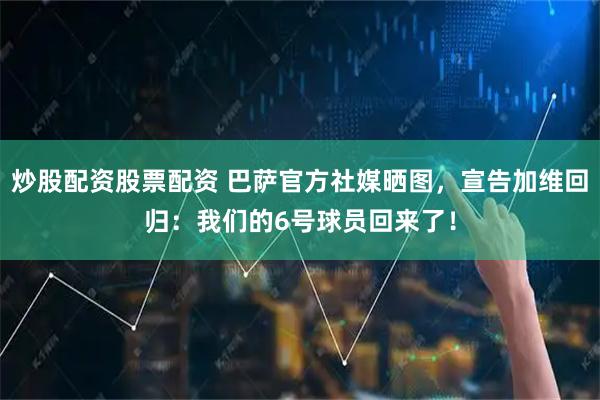 炒股配资股票配资 巴萨官方社媒晒图，宣告加维回归：我们的6号球员回来了！