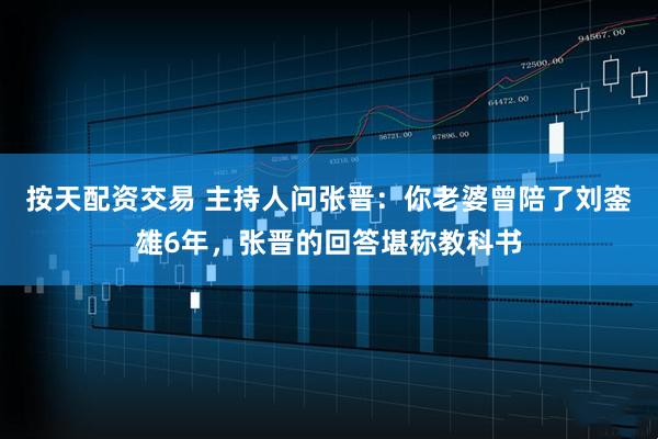 按天配资交易 主持人问张晋：你老婆曾陪了刘銮雄6年，张晋的回答堪称教科书