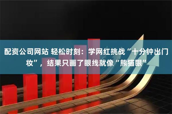 配资公司网站 轻松时刻：学网红挑战“十分钟出门妆”，结果只画了眼线就像“熊猫眼”