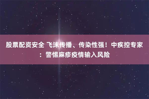 股票配资安全 飞沫传播、传染性强！中疾控专家：警惕麻疹疫情输入风险