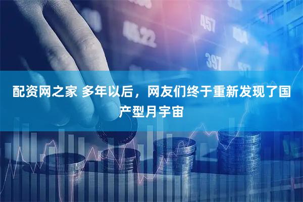配资网之家 多年以后，网友们终于重新发现了国产型月宇宙