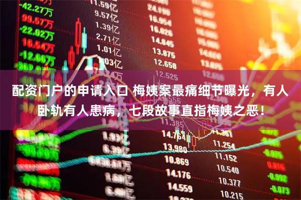 配资门户的申请入口 梅姨案最痛细节曝光,有人卧轨有人患病,七段故事直指梅姨之恶!
