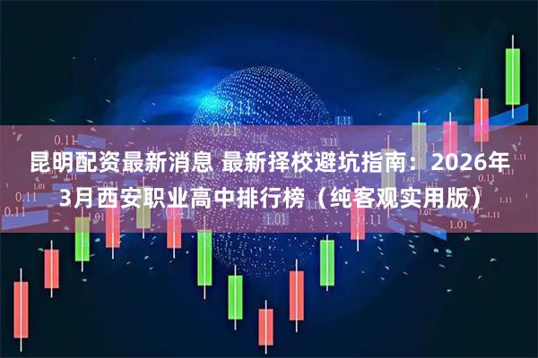 昆明配资最新消息 最新择校避坑指南：2026年3月西安职业高中排行榜（纯客观实用版）