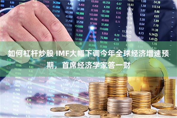 如何杠杆炒股 IMF大幅下调今年全球经济增速预期，首席经济学家答一财