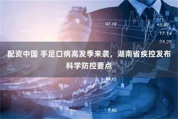 配资中国 手足口病高发季来袭，湖南省疾控发布科学防控要点