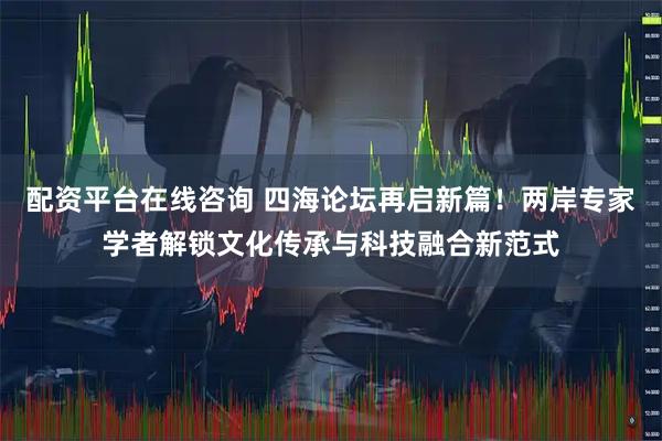 配资平台在线咨询 四海论坛再启新篇！两岸专家学者解锁文化传承与科技融合新范式
