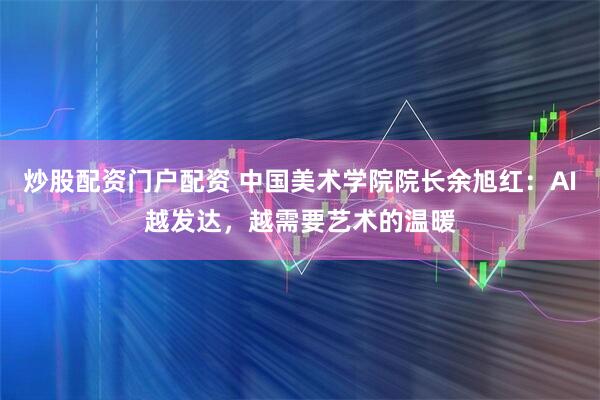 炒股配资门户配资 中国美术学院院长余旭红：AI越发达，越需要艺术的温暖