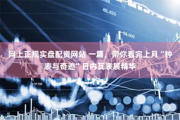 网上正规实盘配资网站 一篇，带你看完上月“钟表与奇迹”日内瓦表展精华