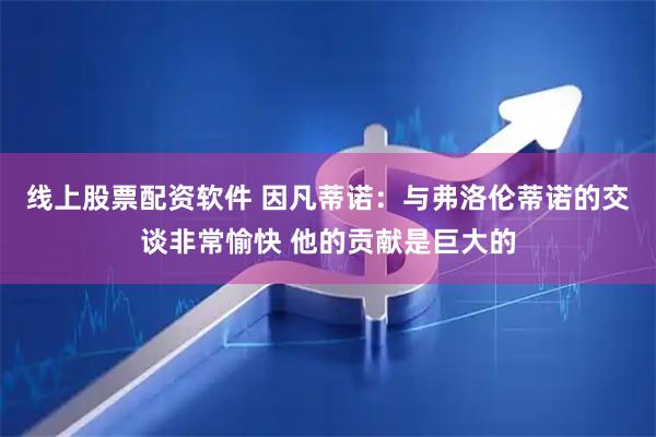 线上股票配资软件 因凡蒂诺：与弗洛伦蒂诺的交谈非常愉快 他的贡献是巨大的