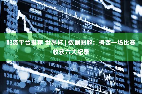 配资平台推荐 世界杯 | 数据图解：梅西一场比赛收获六大纪录