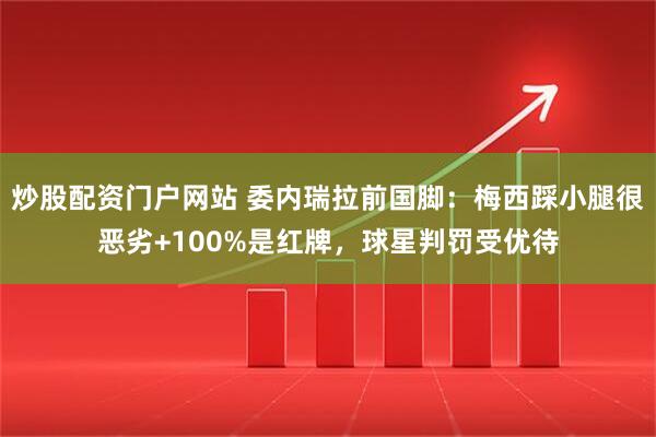 炒股配资门户网站 委内瑞拉前国脚：梅西踩小腿很恶劣+100%是红牌，球星判罚受优待
