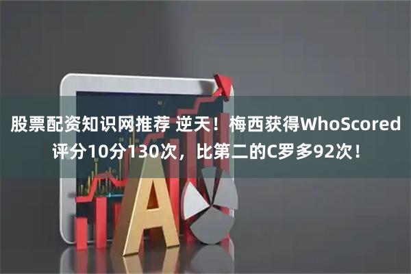 股票配资知识网推荐 逆天！梅西获得WhoScored评分10分130次，比第二的C罗多92次！