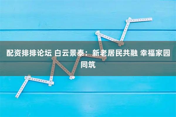 配资排排论坛 白云景泰：新老居民共融 幸福家园同筑