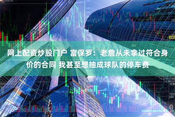 网上配资炒股门户 富保罗:老詹从未拿过符合身价的合同 我甚至想抽成球队的停车费