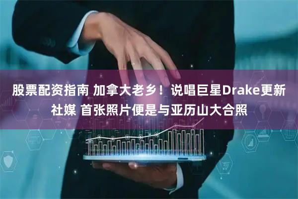股票配资指南 加拿大老乡！说唱巨星Drake更新社媒 首张照片便是与亚历山大合照