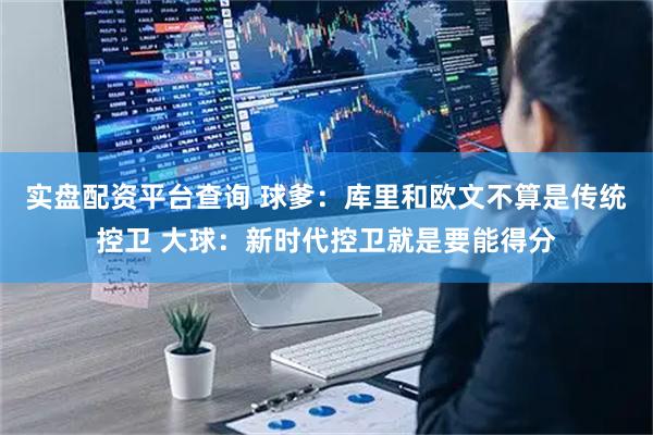 实盘配资平台查询 球爹：库里和欧文不算是传统控卫 大球：新时代控卫就是要能得分