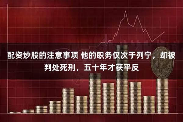 配资炒股的注意事项 他的职务仅次于列宁，却被判处死刑，五十年才获平反