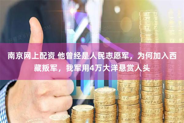 南京网上配资 他曾经是人民志愿军，为何加入西藏叛军，我军用4万大洋悬赏人头