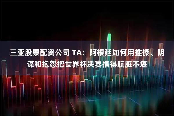 三亚股票配资公司 TA：阿根廷如何用推搡、阴谋和抱怨把世界杯决赛搞得肮脏不堪