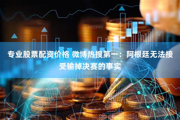 专业股票配资价格 微博热搜第一：阿根廷无法接受输掉决赛的事实