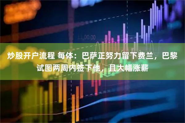 炒股开户流程 每体：巴萨正努力留下费兰，巴黎试图两周内签下他，且大幅涨薪