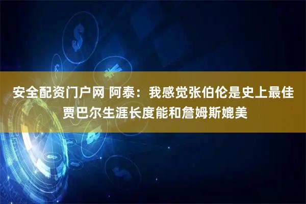 安全配资门户网 阿泰：我感觉张伯伦是史上最佳 贾巴尔生涯长度能和詹姆斯媲美