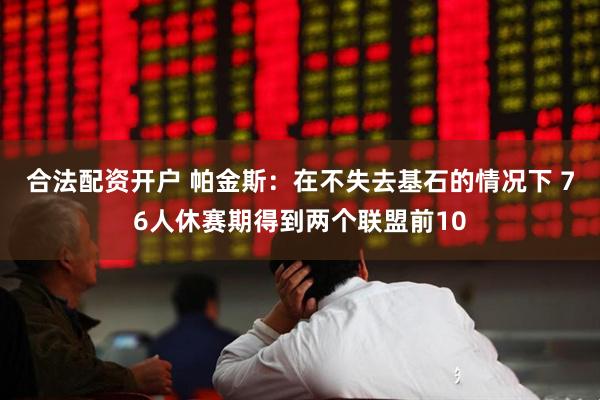 合法配资开户 帕金斯：在不失去基石的情况下 76人休赛期得到两个联盟前10