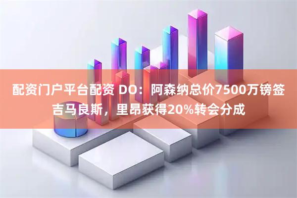 配资门户平台配资 DO：阿森纳总价7500万镑签吉马良斯，里昂获得20%转会分成