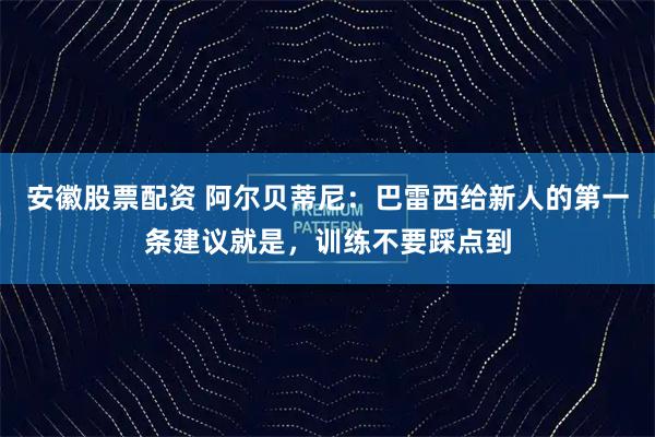 安徽股票配资 阿尔贝蒂尼：巴雷西给新人的第一条建议就是，训练不要踩点到