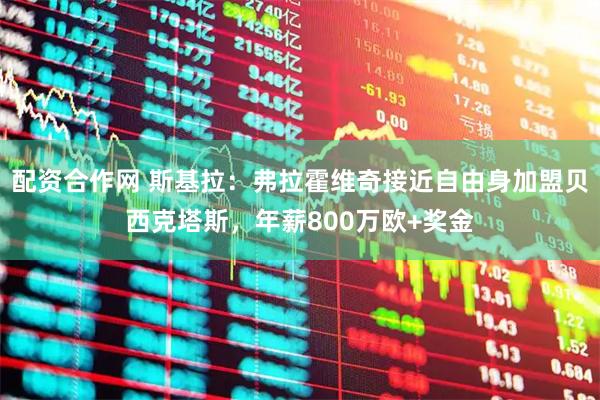 配资合作网 斯基拉：弗拉霍维奇接近自由身加盟贝西克塔斯，年薪800万欧+奖金