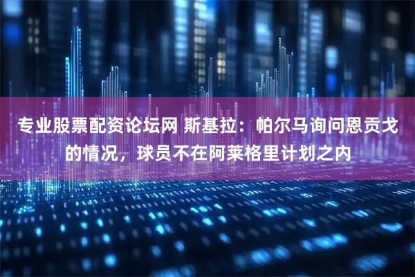 专业股票配资论坛网 斯基拉：帕尔马询问恩贡戈的情况，球员不在阿莱格里计划之内