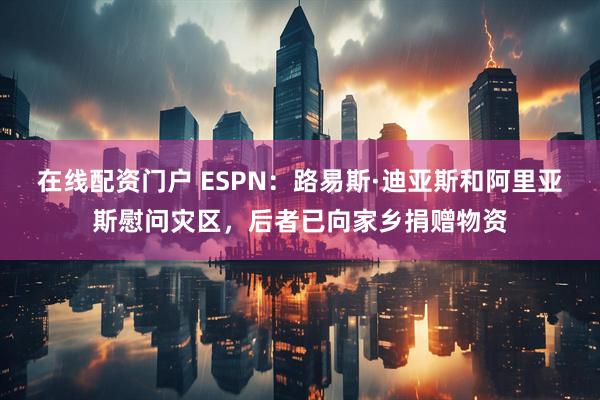 在线配资门户 ESPN：路易斯·迪亚斯和阿里亚斯慰问灾区，后者已向家乡捐赠物资