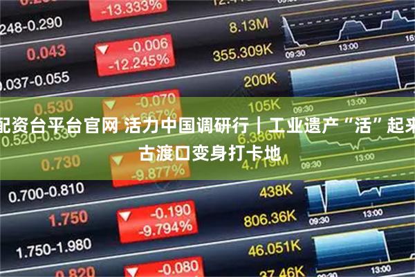 配资台平台官网 活力中国调研行|工业遗产“活”起来 古渡口变身打卡地