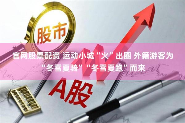 官网股票配资 运动小城“火”出圈 外籍游客为“冬雪夏骑”“冬雪夏跑”而来