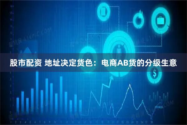 股市配资 地址决定货色：电商AB货的分级生意