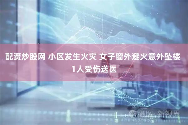 配资炒股网 小区发生火灾 女子窗外避火意外坠楼 1人受伤送医