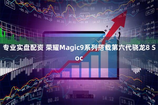 专业实盘配资 荣耀Magic9系列搭载第六代骁龙8 Soc
