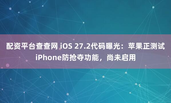 配资平台查查网 iOS 27.2代码曝光：苹果正测试iPhone防抢夺功能，尚未启用